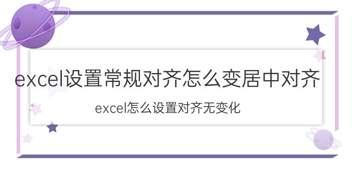 excel设置常规对齐怎么变居中对齐 excel怎么设置对齐无变化？